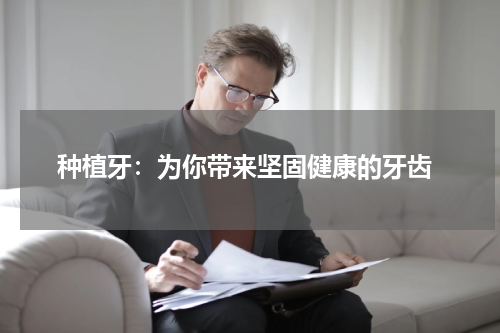  种植牙：为你带来坚固健康的牙齿