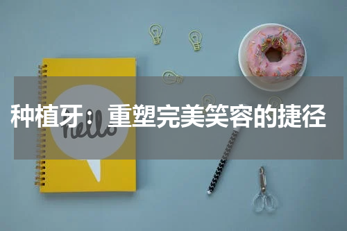  种植牙：重塑完美笑容的捷径