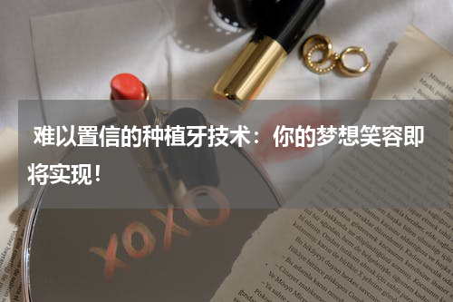  难以置信的种植牙技术：你的梦想笑容即将实现！