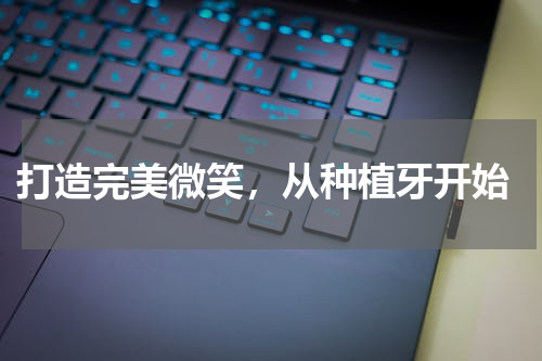  打造完美微笑，从种植牙开始