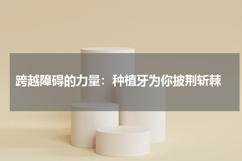  跨越障碍的力量：种植牙为你披荆斩棘