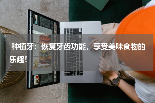  种植牙：恢复牙齿功能，享受美味食物的乐趣！