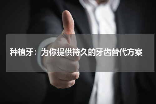  种植牙：为你提供持久的牙齿替代方案