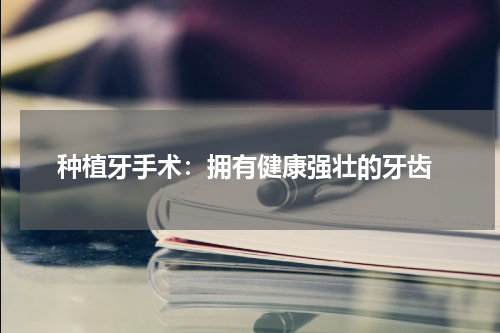  种植牙手术：拥有健康强壮的牙齿