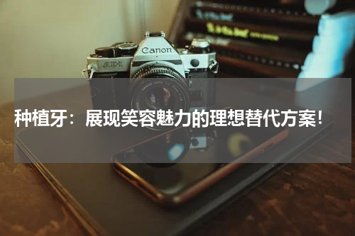  种植牙：展现笑容魅力的理想替代方案！