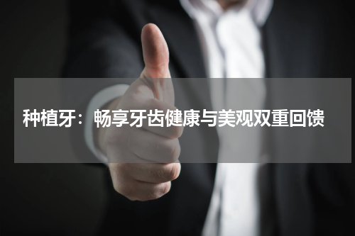  种植牙：畅享牙齿健康与美观双重回馈