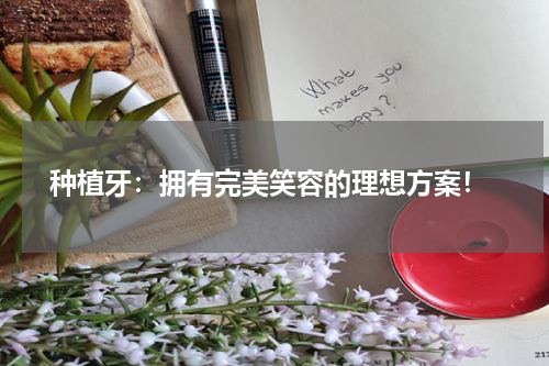  种植牙：拥有完美笑容的理想方案！
