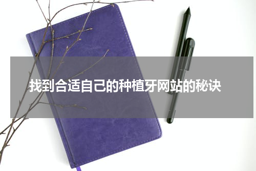  找到合适自己的种植牙网站的秘诀