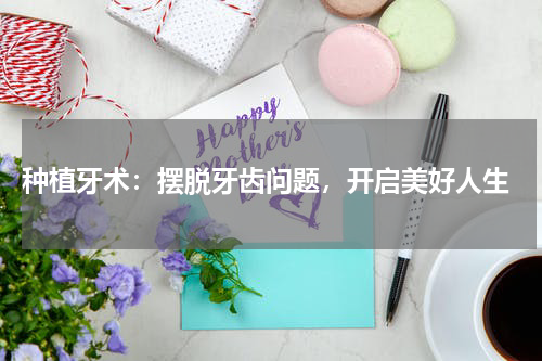  种植牙术：摆脱牙齿问题，开启美好人生