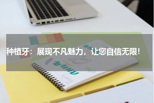  种植牙：展现不凡魅力，让您自信无限！