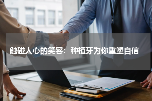  触碰人心的笑容：种植牙为你重塑自信