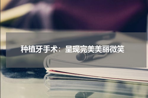  种植牙手术：呈现完美美丽微笑