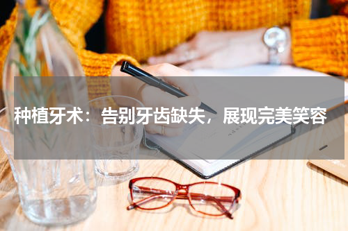  种植牙术：告别牙齿缺失，展现完美笑容