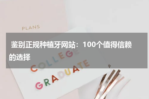  鉴别正规种植牙网站：100个值得信赖的选择