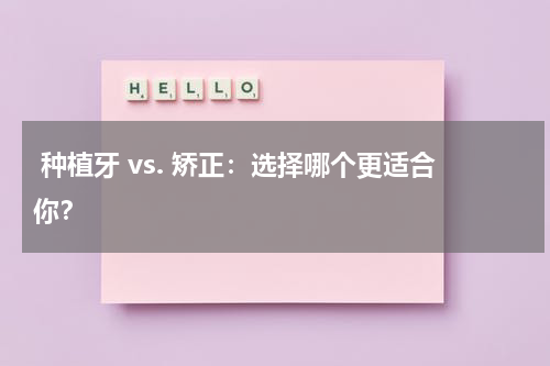  种植牙 vs. 矫正：选择哪个更适合你？