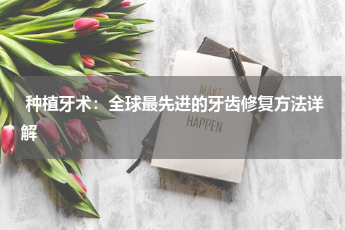  种植牙术：全球最先进的牙齿修复方法详解