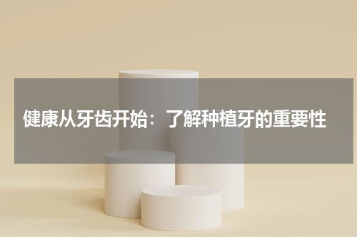  健康从牙齿开始：了解种植牙的重要性
