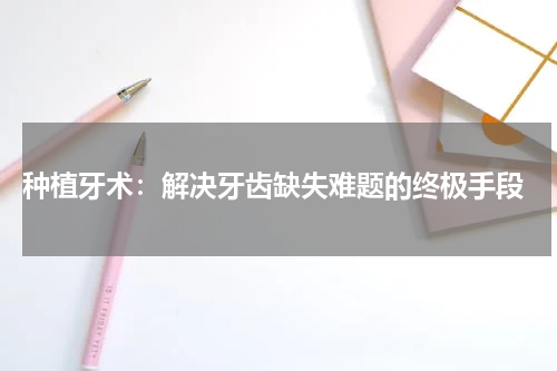  种植牙术：解决牙齿缺失难题的终极手段