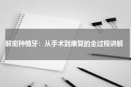  解密种植牙：从手术到康复的全过程讲解