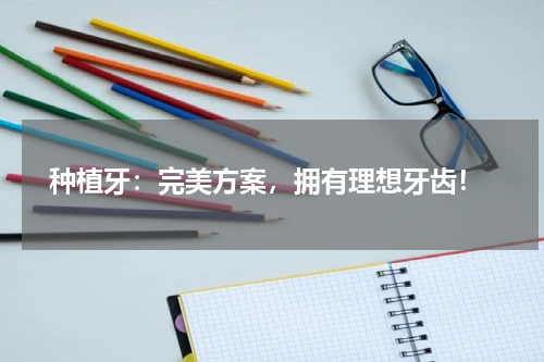  种植牙：完美方案，拥有理想牙齿！