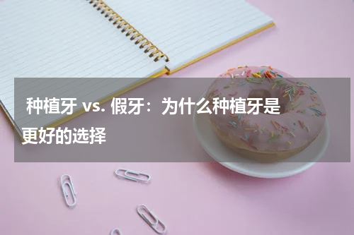  种植牙 vs. 假牙：为什么种植牙是更好的选择