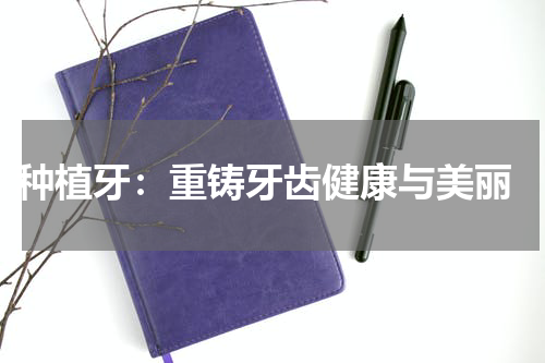  种植牙：重铸牙齿健康与美丽
