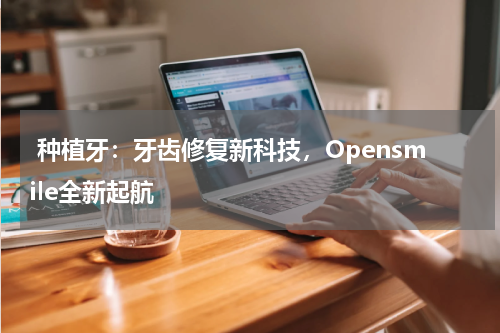  种植牙：牙齿修复新科技，Opensmile全新起航
