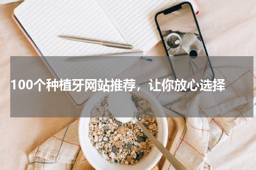  100个种植牙网站推荐，让你放心选择