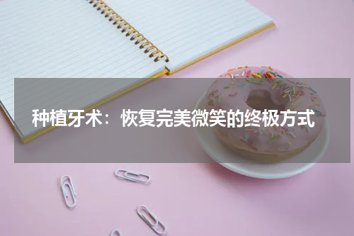  种植牙术：恢复完美微笑的终极方式