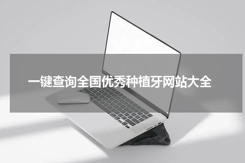  一键查询全国优秀种植牙网站大全