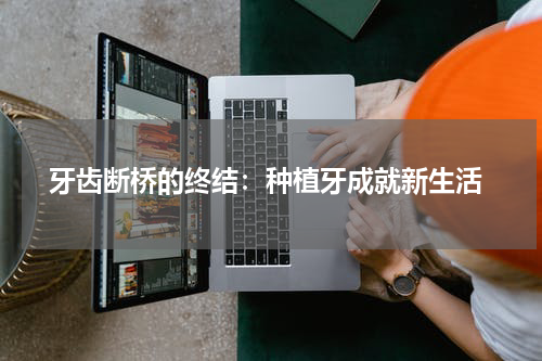  牙齿断桥的终结：种植牙成就新生活