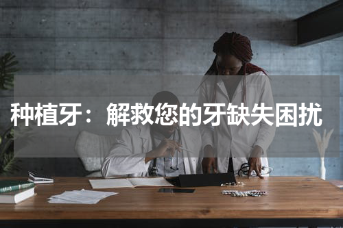  种植牙：解救您的牙缺失困扰