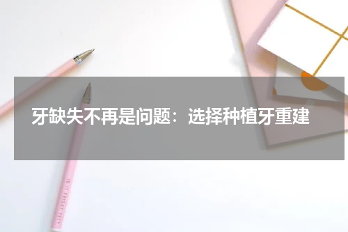  牙缺失不再是问题：选择种植牙重建
