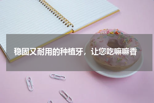  稳固又耐用的种植牙，让您吃嘛嘛香