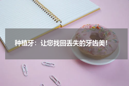  种植牙：让您找回丢失的牙齿美！