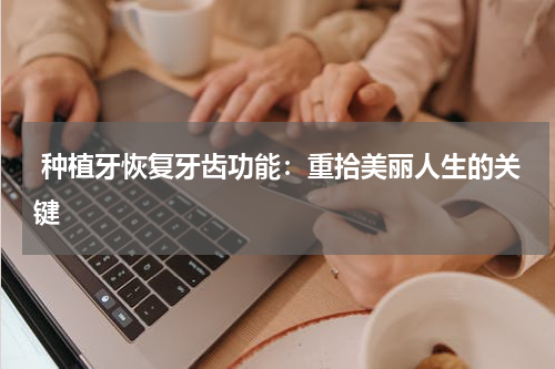  种植牙恢复牙齿功能：重拾美丽人生的关键