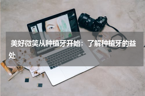  美好微笑从种植牙开始：了解种植牙的益处
