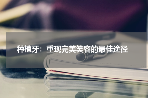  种植牙：重现完美笑容的最佳途径