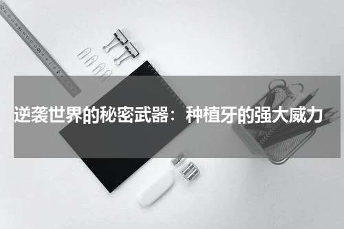  逆袭世界的秘密武器：种植牙的强大威力
