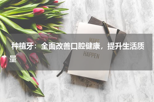  种植牙：全面改善口腔健康，提升生活质量