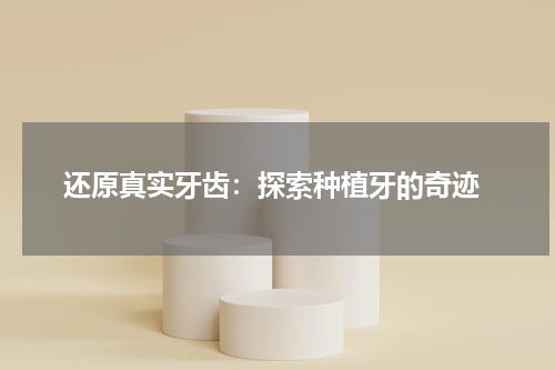  还原真实牙齿：探索种植牙的奇迹