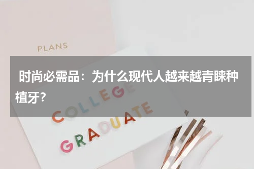  时尚必需品：为什么现代人越来越青睐种植牙？