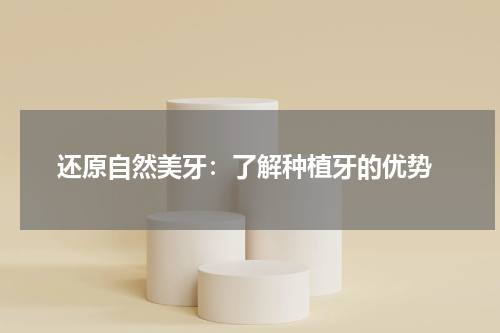  还原自然美牙：了解种植牙的优势
