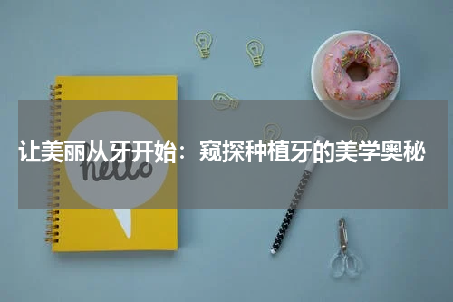  让美丽从牙开始：窥探种植牙的美学奥秘