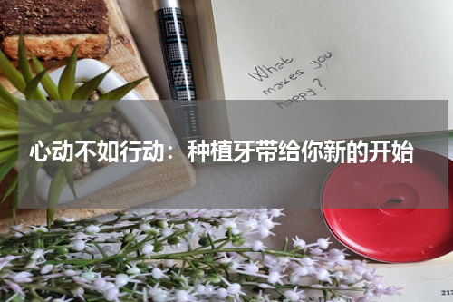  心动不如行动：种植牙带给你新的开始