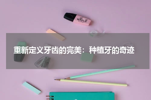  重新定义牙齿的完美：种植牙的奇迹
