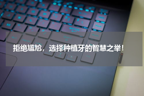  拒绝尴尬，选择种植牙的智慧之举！