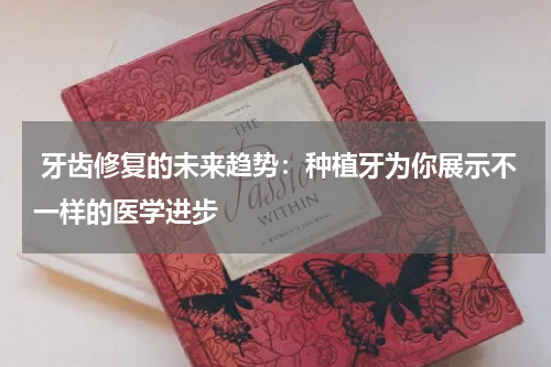  牙齿修复的未来趋势：种植牙为你展示不一样的医学进步