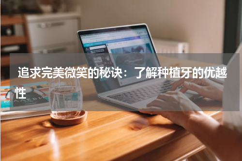  追求完美微笑的秘诀：了解种植牙的优越性