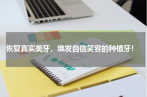  恢复真实美牙，焕发自信笑容的种植牙！